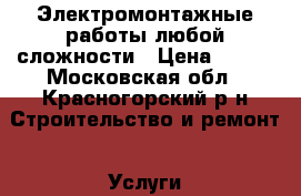 Электромонтажные работы любой сложности › Цена ­ 500 - Московская обл., Красногорский р-н Строительство и ремонт » Услуги   